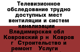 Телевизионное обследование трудно доступных мест вентиляции и систем канализации - Владимирская обл., Ковровский р-н, Ковров г. Строительство и ремонт » Услуги   . Владимирская обл.